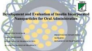 PRESENTED TO SUMA R
ASSOC PROFESSOR
DEPARTMENT OF PHARMACEUTICS
AL-AMEEN COLLEGE OF PHARMACY
PRESENTED BY TENZIN PEMA
M.PHARM I
DEPARMENT OF PHARMACEUTICS
Development and Evaluation of Insulin Incorporated
Nanoparticles for Oral Administration
 