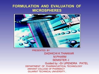 FORMULATION  AND  EVALUATION  OF MICROSPHERES PRESENTED  BY DADHICHI K THAKKAR M.PHARM SEMISTER -I  Guided by :-Dr UPENDRA  PATEL DEPARTMENT  OF  PHARMACUETICAL TECHNOLOGY    ARIHANT COLLEGE OF PHARMACY GUJARAT TECHNICAL UNIVERSITY. .       