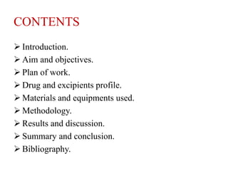 CONTENTS
 Introduction.
 Aim and objectives.
 Plan of work.
 Drug and excipients profile.
 Materials and equipments used.
 Methodology.
 Results and discussion.
 Summary and conclusion.
 Bibliography.
 