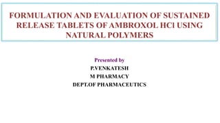 FORMULATION AND EVALUATION OF SUSTAINED
RELEASE TABLETS OF AMBROXOL HCl USING
NATURAL POLYMERS
Presented by
P.VENKATESH
M PHARMACY
DEPT.OF PHARMACEUTICS
 