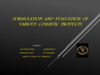 FORMULATION AND EVALUATION OF
VARIOUS COSMETIC PRODUCTS
DONE BY
S.MUTHUKUMAR ABARAJITHA.T
ASSISTANT PROF IVTH B.PHARM
KMCH COLLEGE OF PHARMACY
 