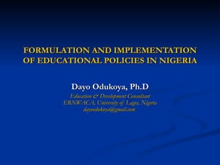 FORMULATION AND IMPLEMENTATION OF EDUCATIONAL POLICIES IN NIGERIA Dayo Odukoya, Ph.D Education & Development Consultant ERNWACA, University of Lagos, Nigeria [email_address]   