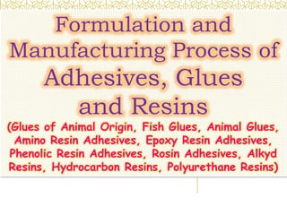 Formulation and
Manufacturing Process of
Adhesives, Glues
and Resins
(Glues of Animal Origin, Fish Glues, Animal Glues,
Amino Resin Adhesives, Epoxy Resin Adhesives,
Phenolic Resin Adhesives, Rosin Adhesives, Alkyd
Resins, Hydrocarbon Resins, Polyurethane Resins)
 