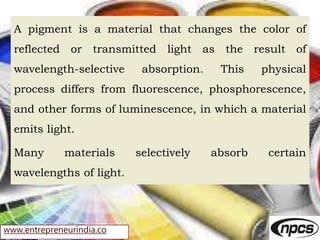 www.entrepreneurindia.co
A pigment is a material that changes the color of
reflected or transmitted light as the result of...