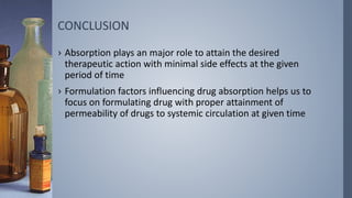 CONCLUSION
› Absorption plays an major role to attain the desired
therapeutic action with minimal side effects at the given
period of time
› Formulation factors influencing drug absorption helps us to
focus on formulating drug with proper attainment of
permeability of drugs to systemic circulation at given time
 