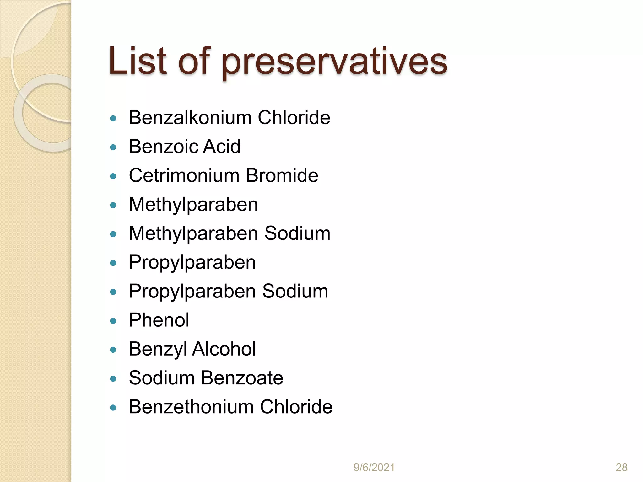 List of preservatives
 Benzalkonium Chloride
 Benzoic Acid
 Cetrimonium Bromide
 Methylparaben
 Methylparaben Sodium
 Propylparaben
 Propylparaben Sodium
 Phenol
 Benzyl Alcohol
 Sodium Benzoate
 Benzethonium Chloride
9/6/2021 28
 