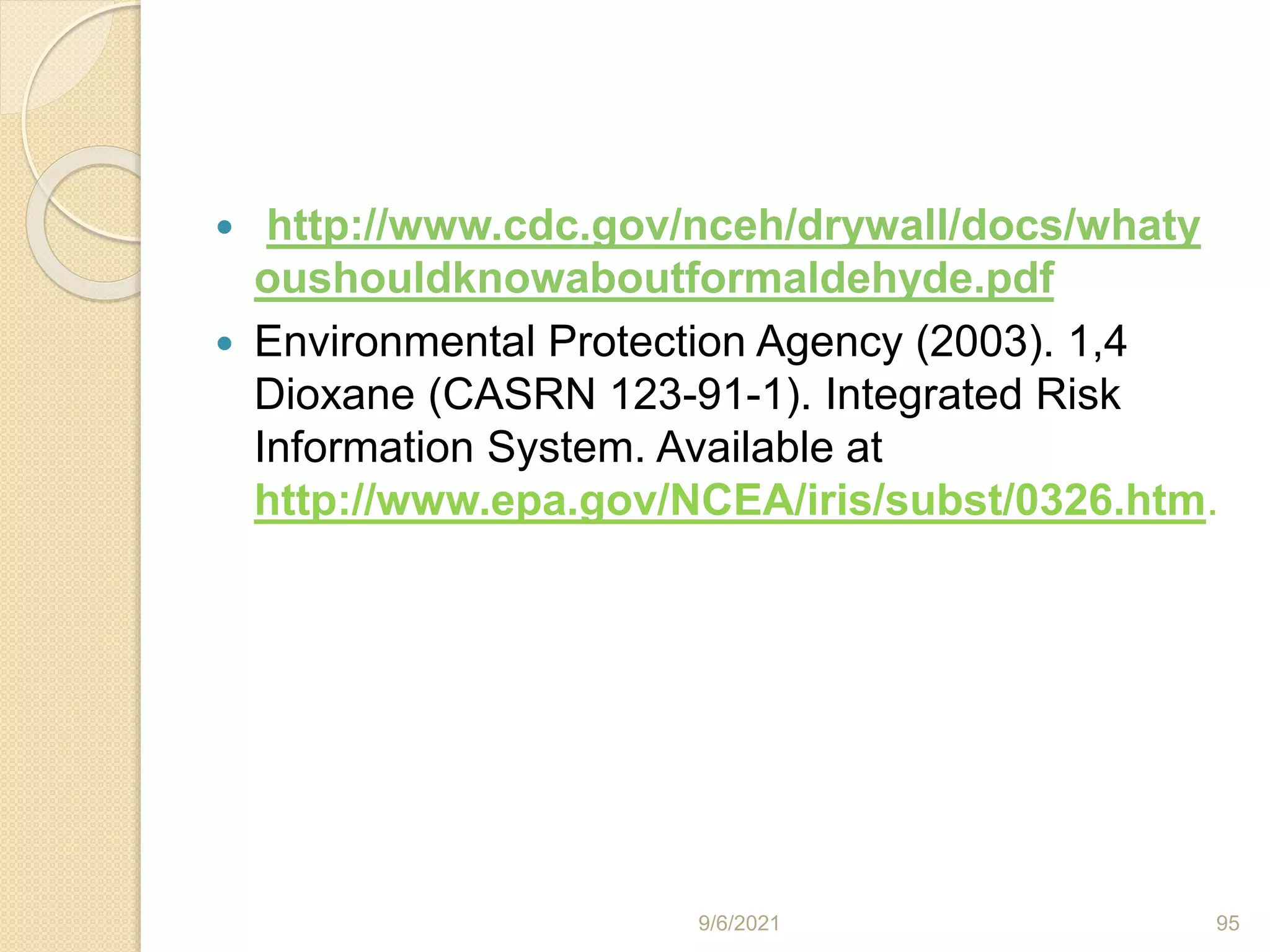  http://www.cdc.gov/nceh/drywall/docs/whaty
oushouldknowaboutformaldehyde.pdf
 Environmental Protection Agency (2003). 1,4
Dioxane (CASRN 123-91-1). Integrated Risk
Information System. Available at
http://www.epa.gov/NCEA/iris/subst/0326.htm.
9/6/2021 95
 