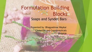 Formulation Building
Blocks.
Soaps and Syndet Bars
Presented by :Bhagyashree Waykar
Cosmetics and Cosmeceuticals
DYPIPSR
 