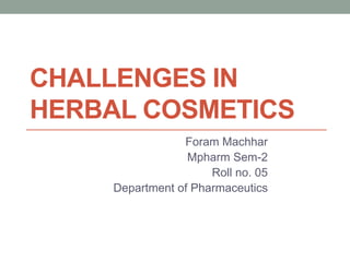 CHALLENGES IN
HERBAL COSMETICS
Foram Machhar
Mpharm Sem-2
Roll no. 05
Department of Pharmaceutics
 
