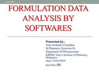 FORMULATION DATA
ANALYSIS BY
SOFTWARES
Presented by:-
Amit Ambadas Chaudhari
M.Pharmacy (Semester-II)
Department Of Pharmaceutics
KBHSS Trust’s Institute of Pharmacy,
Malegaon.
Date:-18/03/2019
Roll NO:-06
118-03-2019
 