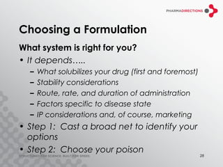 Choosing a Formulation
What system is right for you?
• It depends…..
  –   What solubilizes your drug (first and foremost)
  –   Stability considerations
  –   Route, rate, and duration of administration
  –   Factors specific to disease state
  –   IP considerations and, of course, marketing
• Step 1: Cast a broad net to identify your
  options
• Step 2: Choose your poison
                                                        28
 