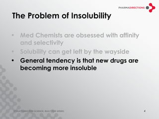 The Problem of Insolubility

• Med Chemists are obsessed with affinity
  and selectivity
• Solubility can get left by the wayside
• General tendency is that new drugs are
  becoming more insoluble




                                            4
 