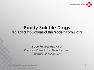 Poorly Soluble Drugs
Trials and Tribulations of the Modern Formulator



              Bruce Rehlaender, Ph.D.
        Principal, Formulation Development
               PharmaDirections, Inc.



                                                   1
 