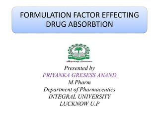 FORMULATION FACTOR EFFECTING
DRUG ABSORBTION
Presented by
PRIYANKA GRESESS ANAND
M.Pharm
Department of Pharmaceutics
INTEGRAL UNIVERSITY
LUCKNOW U.P
 