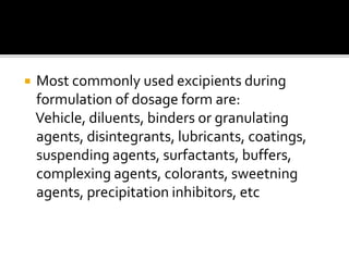  Most commonly used excipients during
formulation of dosage form are:
Vehicle, diluents, binders or granulating
agents, disintegrants, lubricants, coatings,
suspending agents, surfactants, buffers,
complexing agents, colorants, sweetning
agents, precipitation inhibitors, etc
 