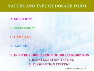 NATURE AND TYPE OF DOSAGE FORM
A. SOLUTIONS
B. SUSPENSIONS
C. CAPSULES
D. TABLETS
E. IN VITRO CORRELATION OF DRUG ABSORPTION
I. DISINTEGRATION TESTING
II. DISSOLUTION TESTING
ANUSHA NADIKATLA
 