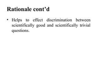 Rationale cont’d
• Helps to effect discrimination between
scientifically good and scientifically trivial
questions.
 