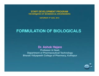STAFF DEVELOPMENT PROGRAM
      TECHNIQUES OF BIOMEDICAL ENGINEERING

                SATURDAY 4th AUG. 2012




FORMULATION OF BIOLOGICALS


               Dr. Ashok Hajare
                 Professor & Head,
     Department of Pharmaceutical Technology
  Bharati Vidyapeeth College of Pharmacy, Kolhapur
 