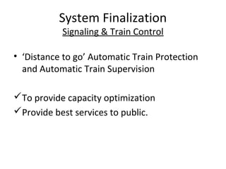 System Finalization
           Signaling & Train Control

• ‘Distance to go’ Automatic Train Protection
  and Automatic Train Supervision

To provide capacity optimization
Provide best services to public.
 