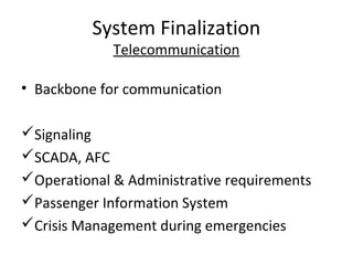 System Finalization
             Telecommunication

• Backbone for communication

Signaling
SCADA, AFC
Operational & Administrative requirements
Passenger Information System
Crisis Management during emergencies
 
