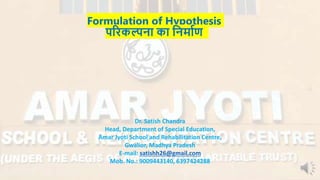 Formulation of Hypothesis
परिकल्पना का ननर्ााण
Dr. Satish Chandra
Head, Department of Special Education,
Amar Jyoti School and Rehabilitation Centre,
Gwalior, Madhya Pradesh
E-mail: satishh26@gmail.com
Mob. No.: 9009443140, 6397424288
 