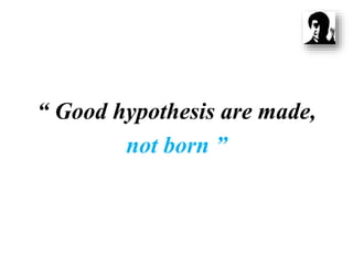 “ Good hypothesis are made,
not born ”
 