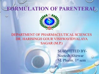 DEPARTMENT OF PHARMACEUTICAL SCIENCES
DR. HARISINGH GOUR VISHWAVIDYALAYA
SAGAR (M.P.)
FORMULATION OF PARENTERAL
SUBMITTED BY-
Neetesh Ahirwar
M. Pharm. 1st sem
 