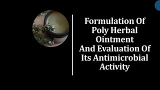 Formulation Of
Poly Herbal
Ointment
And Evaluation Of
Its Antimicrobial
Activity
 
