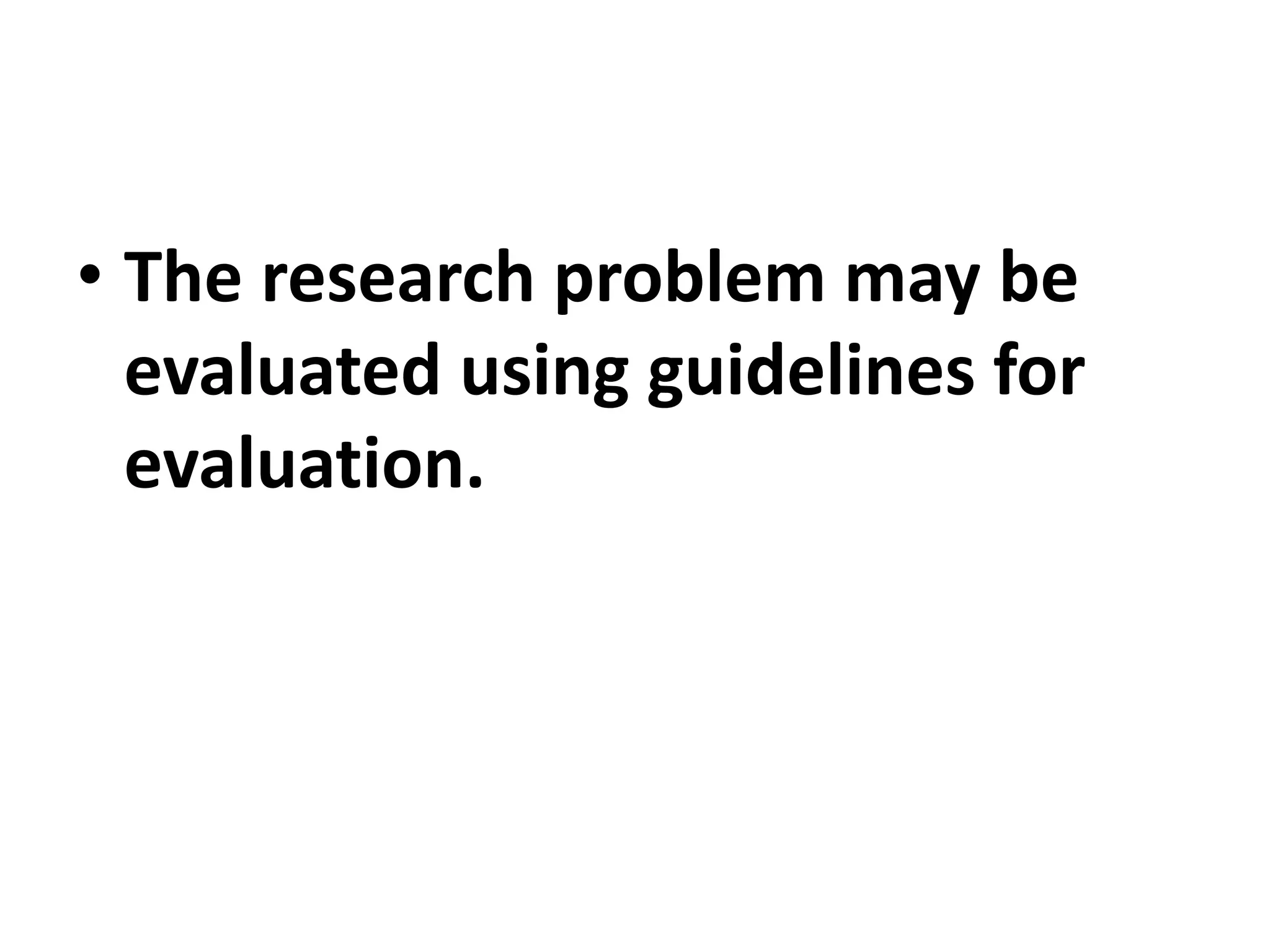 • The research problem may be
evaluated using guidelines for
evaluation.
 