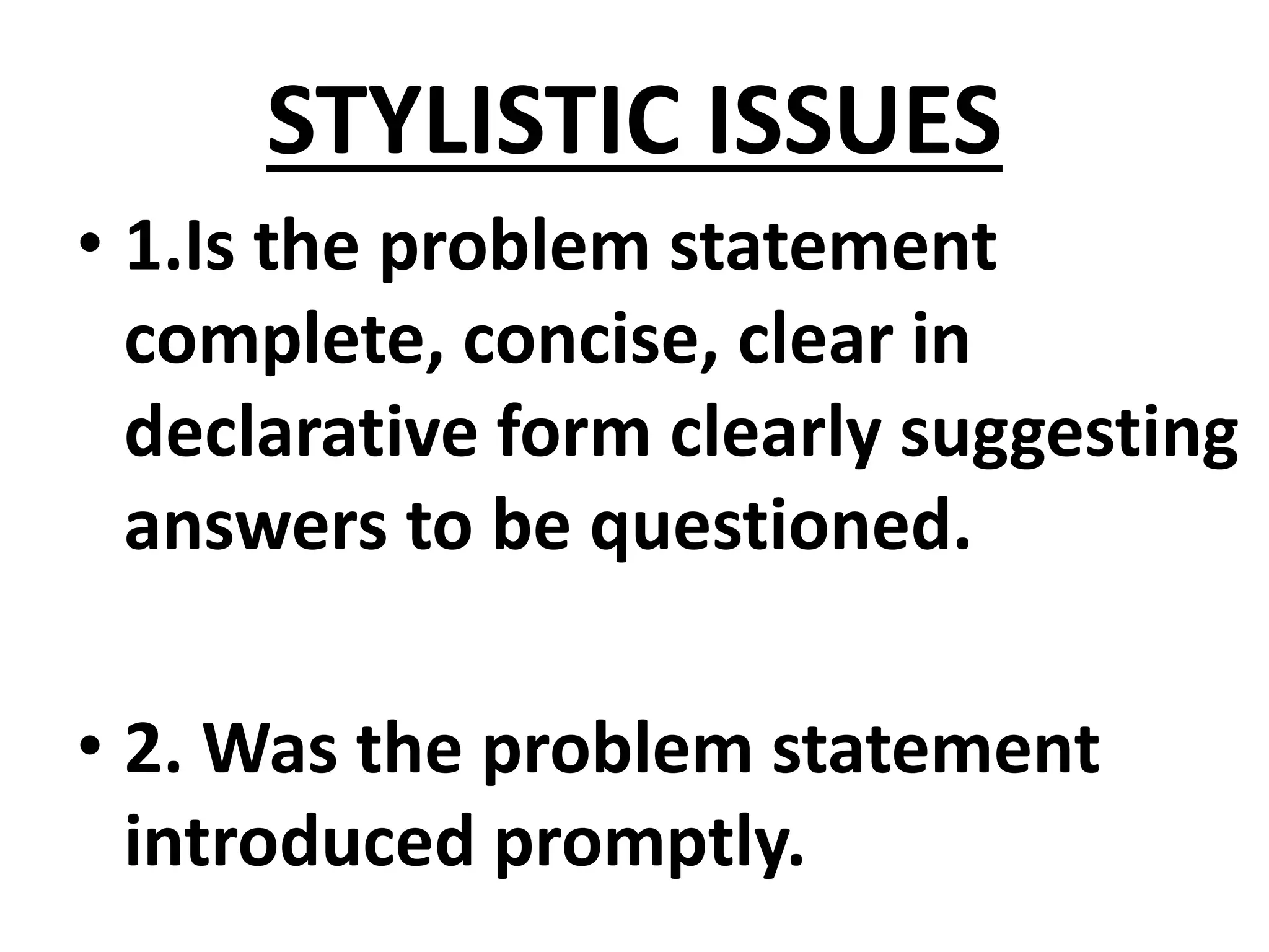 STYLISTIC ISSUES
• 1.Is the problem statement
complete, concise, clear in
declarative form clearly suggesting
answers to be questioned.
• 2. Was the problem statement
introduced promptly.
 