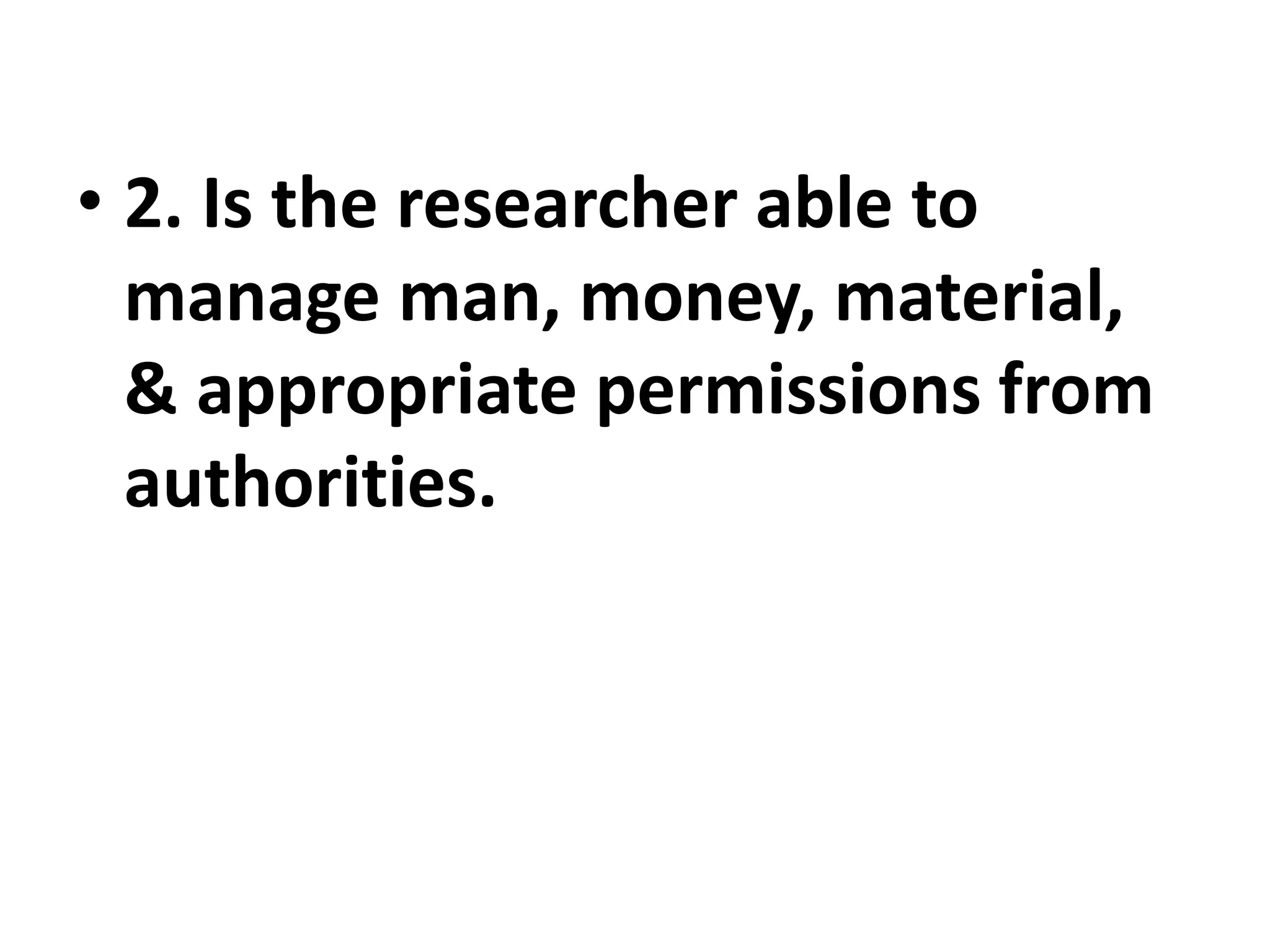 • 2. Is the researcher able to
manage man, money, material,
& appropriate permissions from
authorities.
 