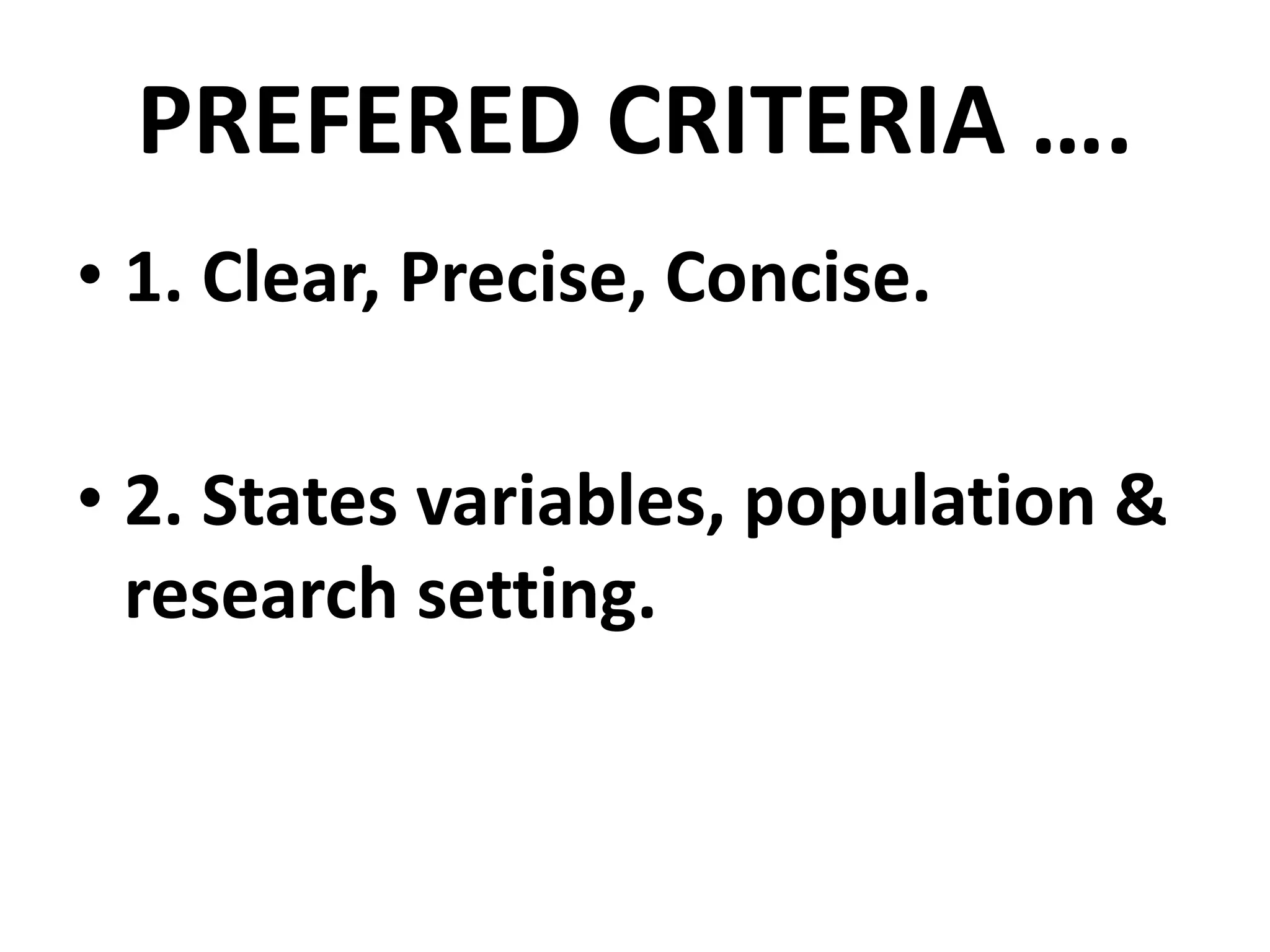 PREFERED CRITERIA ….
• 1. Clear, Precise, Concise.
• 2. States variables, population &
research setting.
 