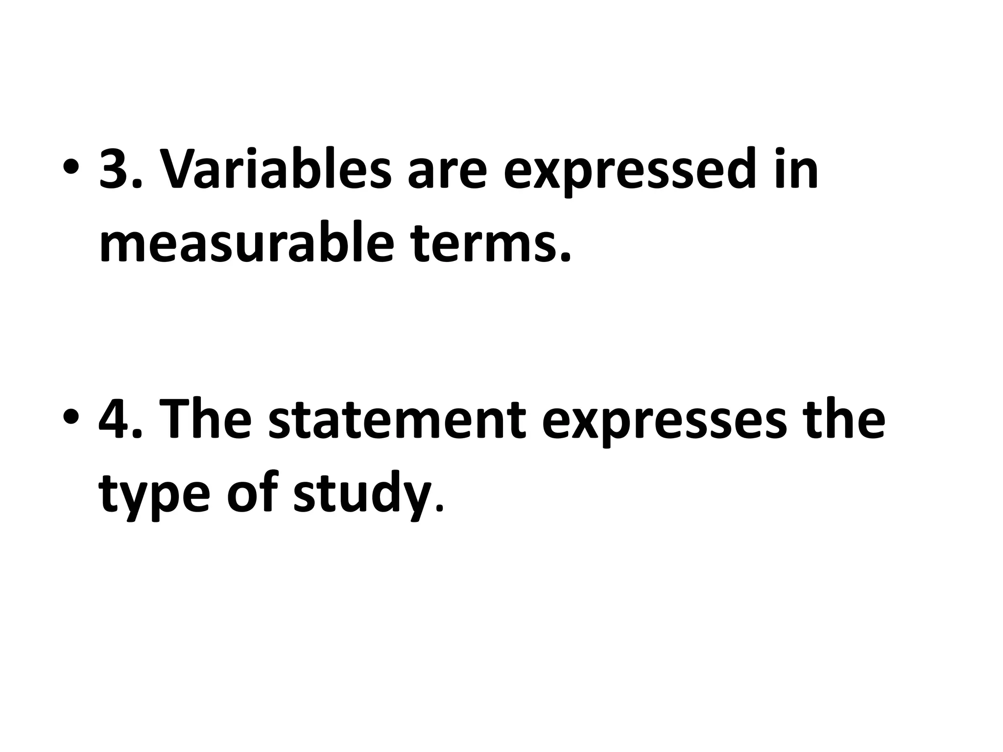 • 3. Variables are expressed in
measurable terms.
• 4. The statement expresses the
type of study.
 