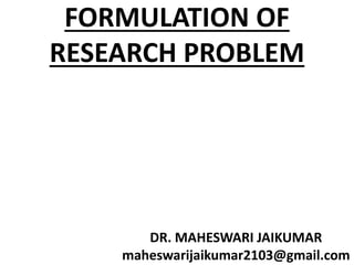 FORMULATION OF
RESEARCH PROBLEM
DR. MAHESWARI JAIKUMAR
maheswarijaikumar2103@gmail.com
 