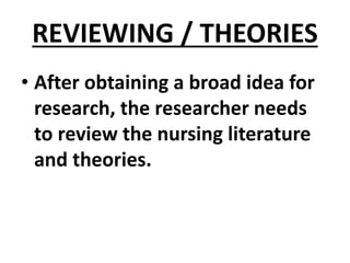 REVIEWING / THEORIES
• After obtaining a broad idea for
research, the researcher needs
to review the nursing literature
and theories.
 