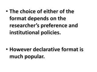 • The choice of either of the
format depends on the
researcher’s preference and
institutional policies.
• However declarative format is
much popular.
 