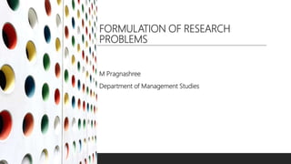 FORMULATION OF RESEARCH
PROBLEMS
M Pragnashree
Department of Management Studies
 