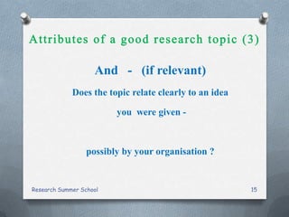 And - (if relevant)
Does the topic relate clearly to an idea
you were given -
possibly by your organisation ?
Research Summer School 15
 
