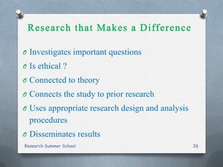 O Investigates important questions
O Is ethical ?
O Connected to theory
O Connects the study to prior research
O Uses appropriate research design and analysis
procedures
O Disseminates results
Research Summer School 26
 