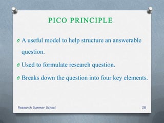 O A useful model to help structure an answerable
question.
O Used to formulate research question.
O Breaks down the question into four key elements.
Research Summer School 28
 