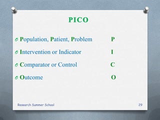 O Population, Patient, Problem P
O Intervention or Indicator I
O Comparator or Control C
O Outcome O
Research Summer School 29
 