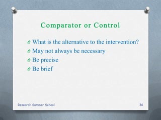 O What is the alternative to the intervention?
O May not always be necessary
O Be precise
O Be brief
Research Summer School 36
 