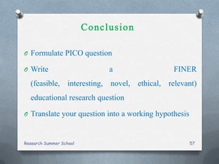 O Formulate PICO question
O Write a FINER
(feasible, interesting, novel, ethical, relevant)
educational research question
O Translate your question into a working hypothesis
Research Summer School 57
 