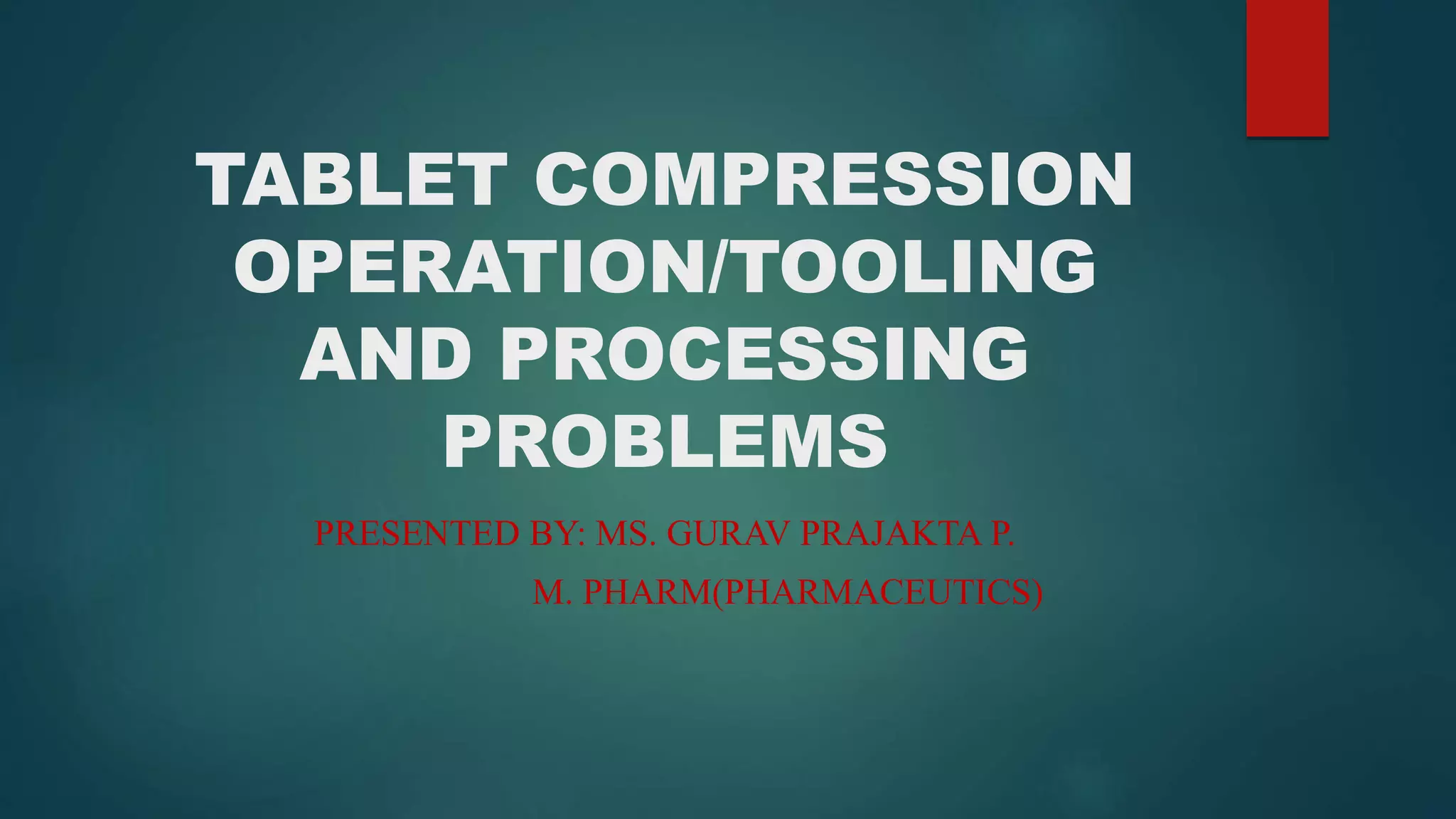 TABLET COMPRESSION
OPERATION/TOOLING
AND PROCESSING
PROBLEMS
PRESENTED BY: MS. GURAV PRAJAKTA P.
M. PHARM(PHARMACEUTICS)
 