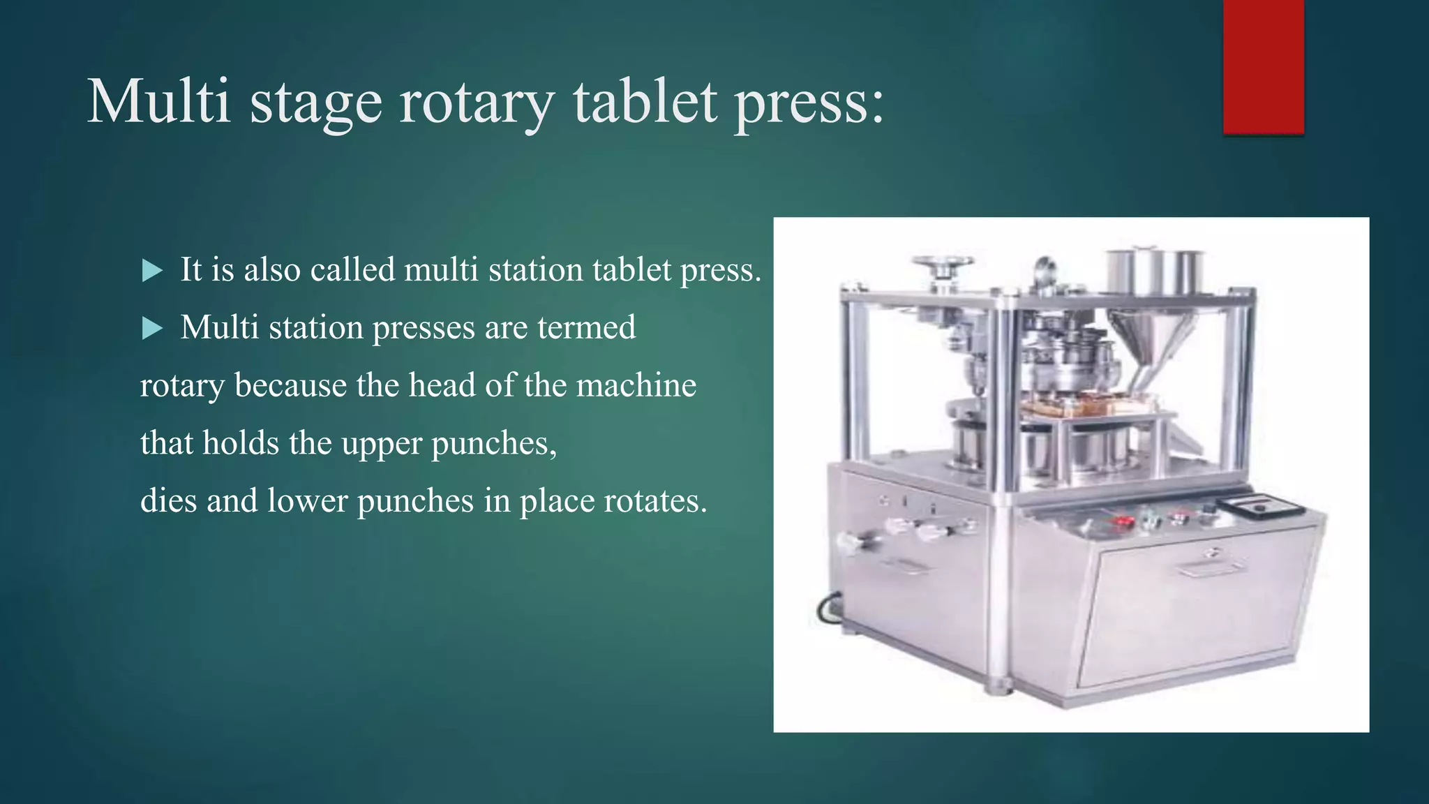 Multi stage rotary tablet press:
 It is also called multi station tablet press.
 Multi station presses are termed
rotary because the head of the machine
that holds the upper punches,
dies and lower punches in place rotates.
 