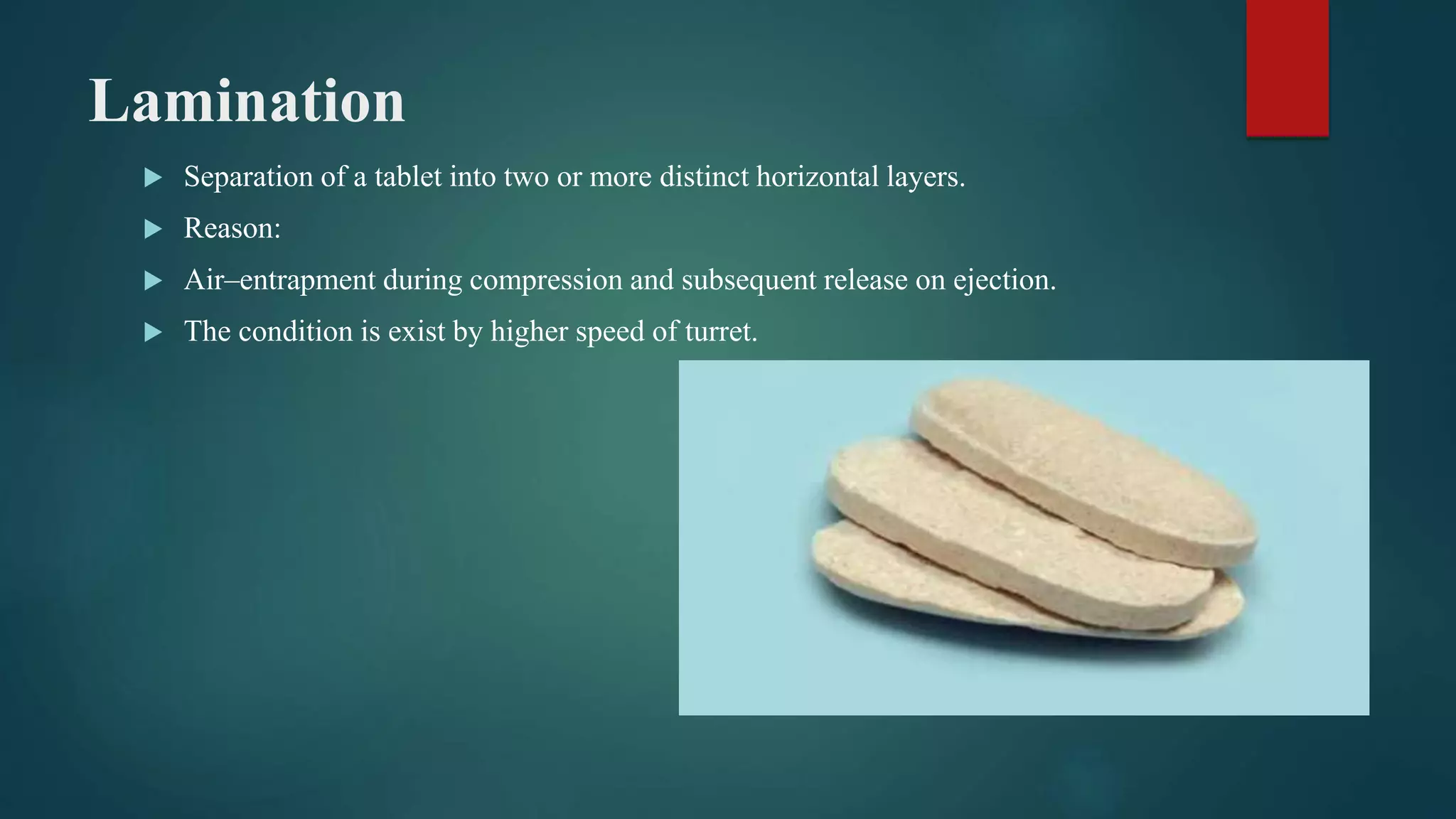 Lamination
 Separation of a tablet into two or more distinct horizontal layers.
 Reason:
 Air–entrapment during compression and subsequent release on ejection.
 The condition is exist by higher speed of turret.
 