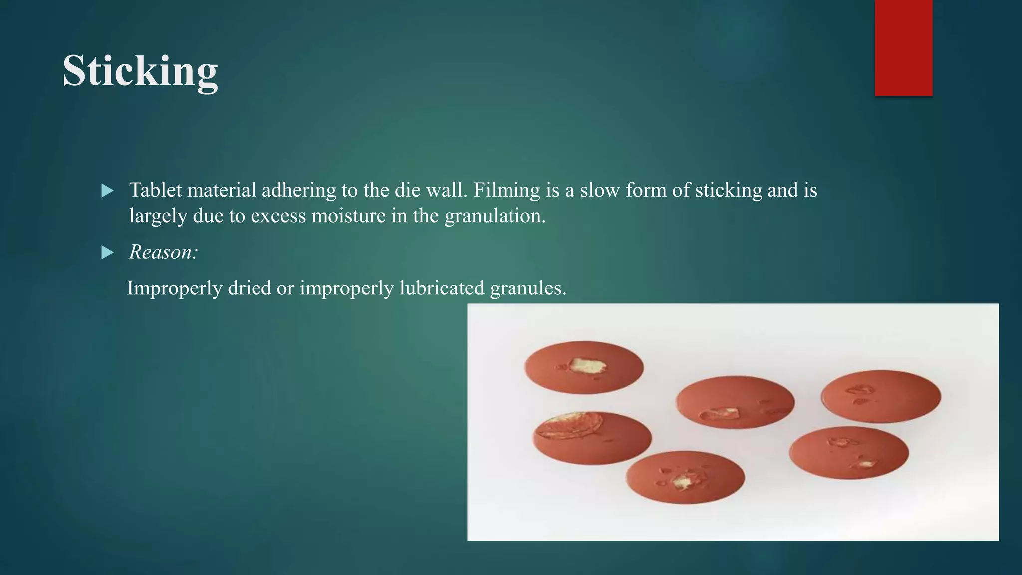 Sticking
 Tablet material adhering to the die wall. Filming is a slow form of sticking and is
largely due to excess moisture in the granulation.
 Reason:
Improperly dried or improperly lubricated granules.
 