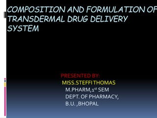 COMPOSITION AND FORMULATION OF
TRANSDERMAL DRUG DELIVERY
SYSTEM
PRESENTED BY:
MISS.STEFFITHOMAS
M.PHARM,1st SEM
DEPT. OF PHARMACY,
B.U. ,BHOPAL
 