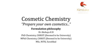 Cosmetic Chemistry
“Prepare your own cosmetics...”
Formulation philosophy
Dr Akshaya K B
PhD Chemistry, CHRIST (Deemed to be University)
MPhil Chemistry, CHRIST (Deemed to be University)
MSc, NITK, Surathkal
 