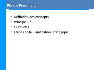 Plan de Presentation
• Définition des concepts
• Principe Clé
• Outils clés
• Etapes de la Planification Stratégique
 
